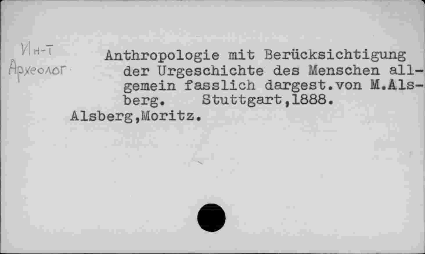 ﻿Anthropologie mit Berücksichtigung der Urgeschichte des Menschen all gemein fasslich dargest.von M.Als berg. Stuttgart,1888.
Alsberg,Moritz.